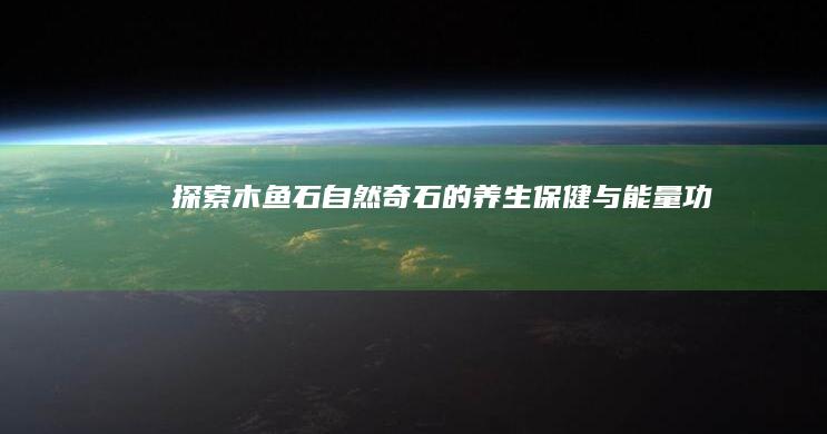 探索木鱼石：自然奇石的养生保健与能量功效