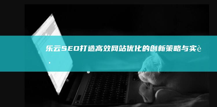 乐云SEO：打造高效网站优化的创新策略与实践